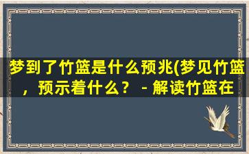 梦到了竹篮是什么预兆(梦见竹篮，预示着什么？ - 解读竹篮在梦中的含义)